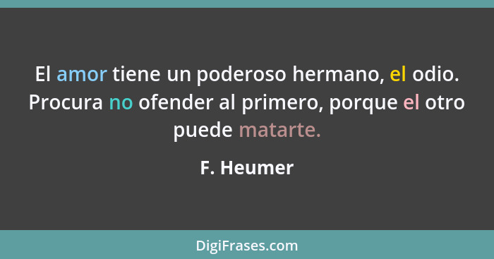 El amor tiene un poderoso hermano, el odio. Procura no ofender al primero, porque el otro puede matarte.... - F. Heumer