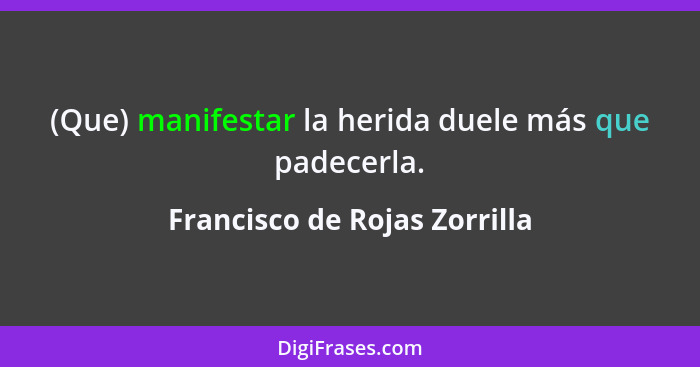 (Que) manifestar la herida duele más que padecerla.... - Francisco de Rojas Zorrilla