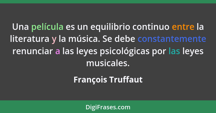 Una película es un equilibrio continuo entre la literatura y la música. Se debe constantemente renunciar a las leyes psicológicas... - François Truffaut
