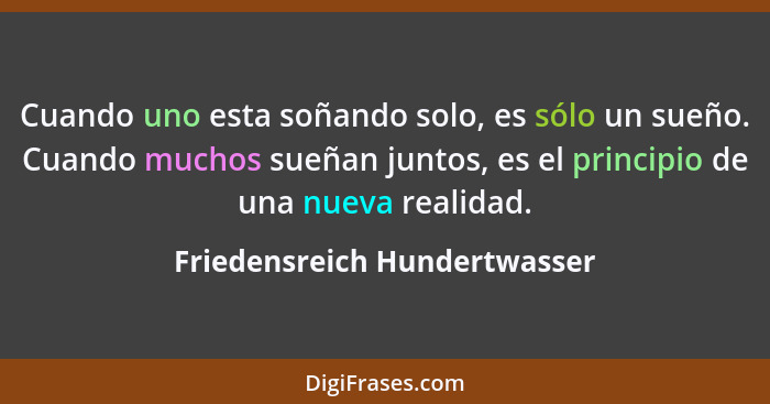 Cuando uno esta soñando solo, es sólo un sueño. Cuando muchos sueñan juntos, es el principio de una nueva realidad.... - Friedensreich Hundertwasser