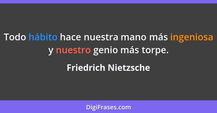 Todo hábito hace nuestra mano más ingeniosa y nuestro genio más torpe.... - Friedrich Nietzsche