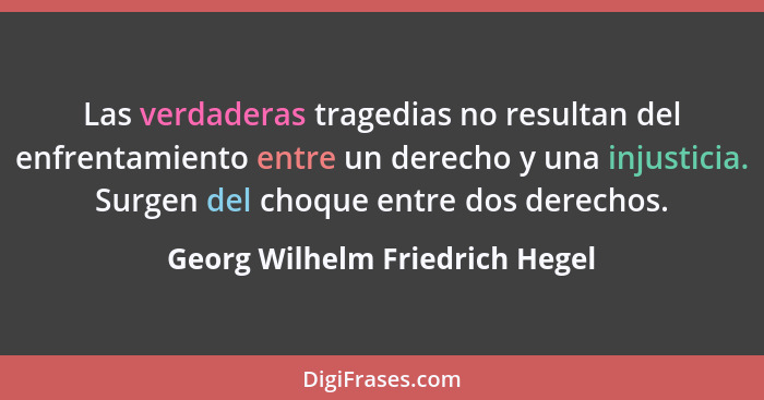 Las verdaderas tragedias no resultan del enfrentamiento entre un derecho y una injusticia. Surgen del choque entre dos... - Georg Wilhelm Friedrich Hegel