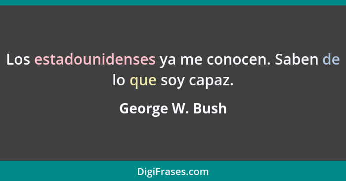 Los estadounidenses ya me conocen. Saben de lo que soy capaz.... - George W. Bush