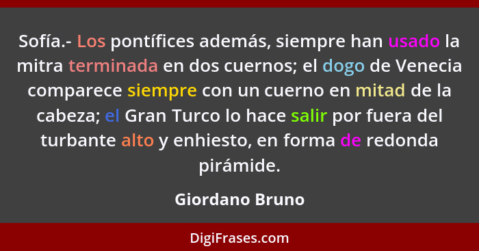 Sofía.- Los pontífices además, siempre han usado la mitra terminada en dos cuernos; el dogo de Venecia comparece siempre con un cuern... - Giordano Bruno