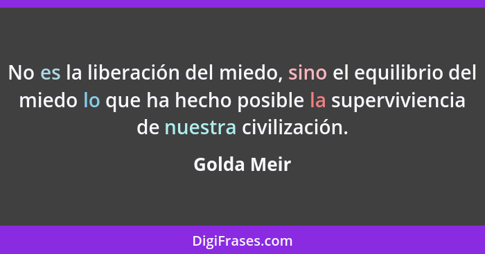 No es la liberación del miedo, sino el equilibrio del miedo lo que ha hecho posible la superviviencia de nuestra civilización.... - Golda Meir