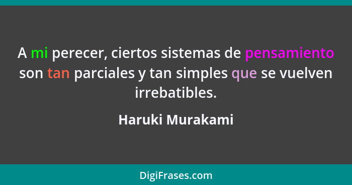 A mi perecer, ciertos sistemas de pensamiento son tan parciales y tan simples que se vuelven irrebatibles.... - Haruki Murakami