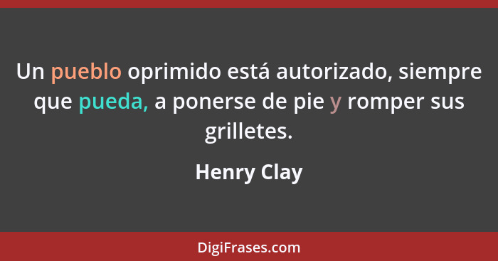 Un pueblo oprimido está autorizado, siempre que pueda, a ponerse de pie y romper sus grilletes.... - Henry Clay