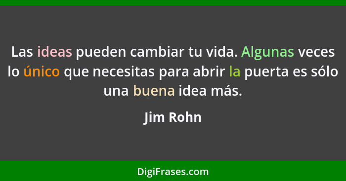 Las ideas pueden cambiar tu vida. Algunas veces lo único que necesitas para abrir la puerta es sólo una buena idea más.... - Jim Rohn