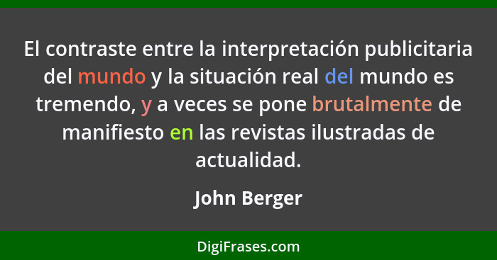 El contraste entre la interpretación publicitaria del mundo y la situación real del mundo es tremendo, y a veces se pone brutalmente de... - John Berger