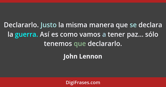 Declararlo. Justo la misma manera que se declara la guerra. Así es como vamos a tener paz... sólo tenemos que declararlo.... - John Lennon