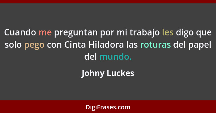 Cuando me preguntan por mi trabajo les digo que solo pego con Cinta Hiladora las roturas del papel del mundo.... - Johny Luckes