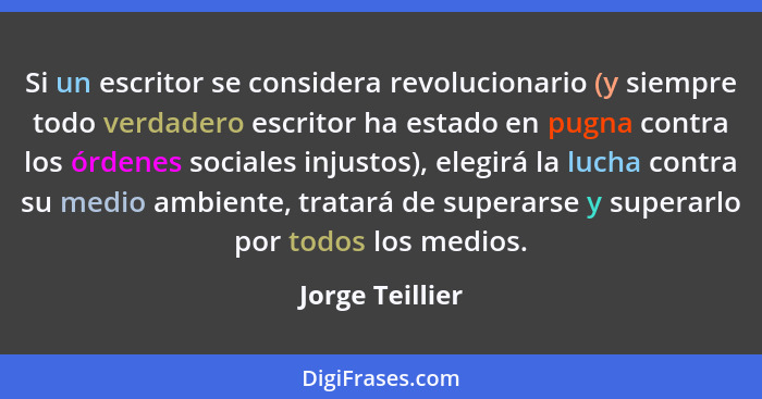 Si un escritor se considera revolucionario (y siempre todo verdadero escritor ha estado en pugna contra los órdenes sociales injustos... - Jorge Teillier
