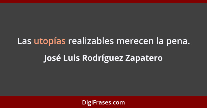 Las utopías realizables merecen la pena.... - José Luis Rodríguez Zapatero