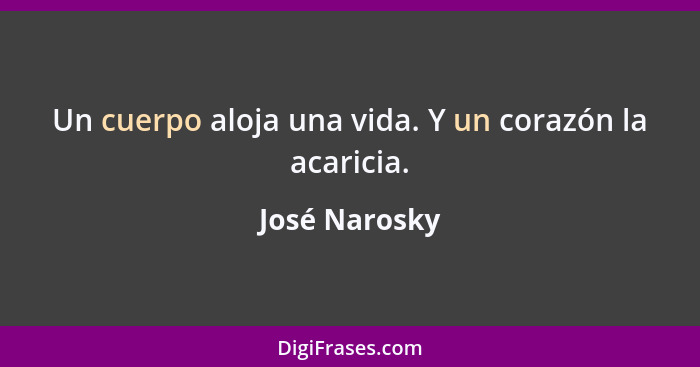 Un cuerpo aloja una vida. Y un corazón la acaricia.... - José Narosky