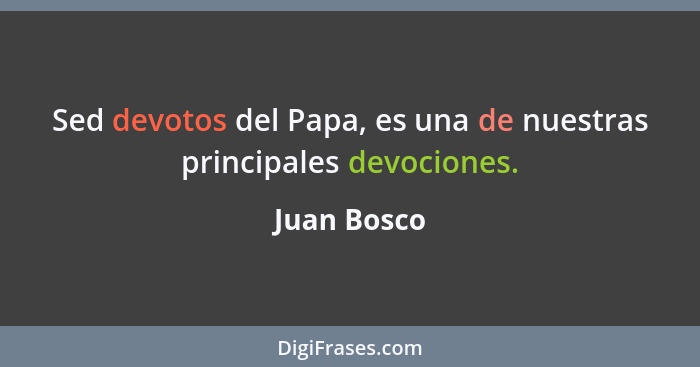 Sed devotos del Papa, es una de nuestras principales devociones.... - Juan Bosco