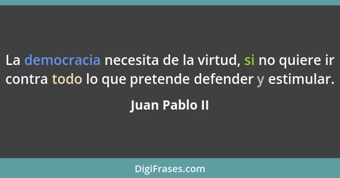 La democracia necesita de la virtud, si no quiere ir contra todo lo que pretende defender y estimular.... - Juan Pablo II