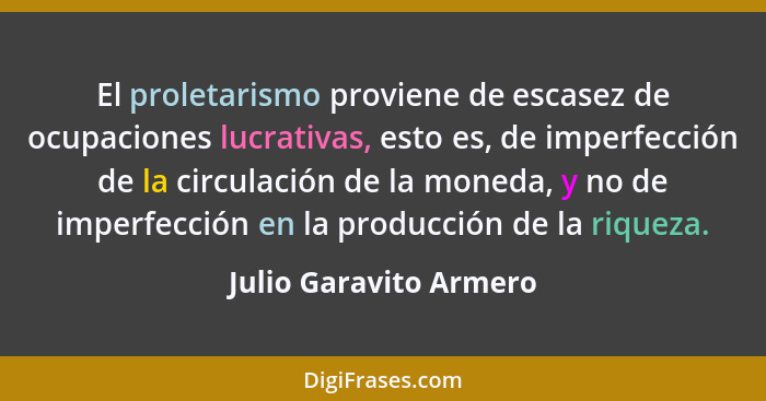El proletarismo proviene de escasez de ocupaciones lucrativas, esto es, de imperfección de la circulación de la moneda, y no d... - Julio Garavito Armero
