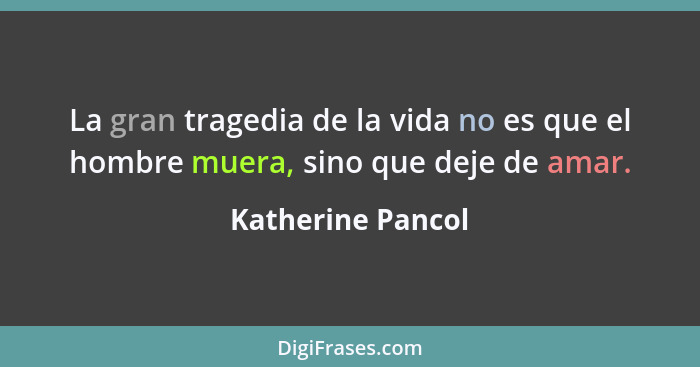 La gran tragedia de la vida no es que el hombre muera, sino que deje de amar.... - Katherine Pancol