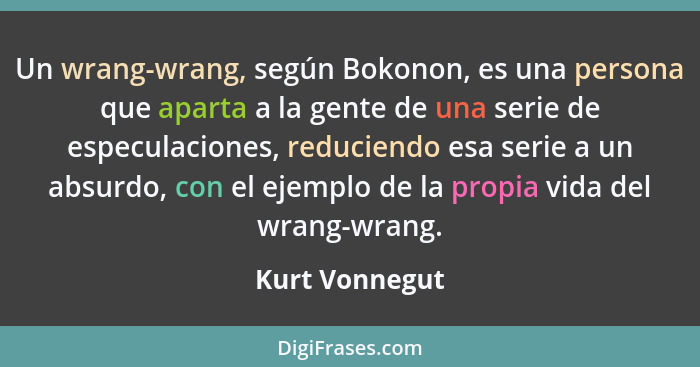 Un wrang-wrang, según Bokonon, es una persona que aparta a la gente de una serie de especulaciones, reduciendo esa serie a un absurdo,... - Kurt Vonnegut