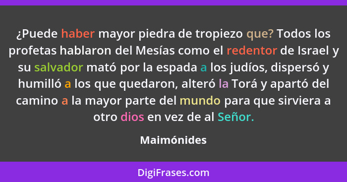 ¿Puede haber mayor piedra de tropiezo que? Todos los profetas hablaron del Mesías como el redentor de Israel y su salvador mató por la es... - Maimónides