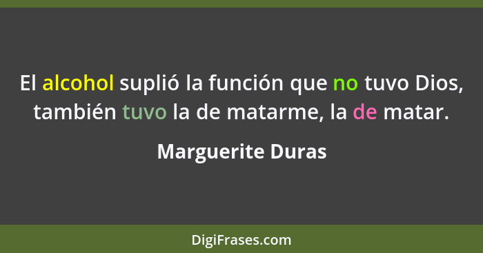 El alcohol suplió la función que no tuvo Dios, también tuvo la de matarme, la de matar.... - Marguerite Duras