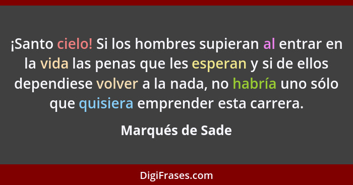 ¡Santo cielo! Si los hombres supieran al entrar en la vida las penas que les esperan y si de ellos dependiese volver a la nada, no h... - Marqués de Sade