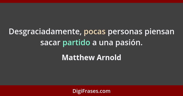 Desgraciadamente, pocas personas piensan sacar partido a una pasión.... - Matthew Arnold
