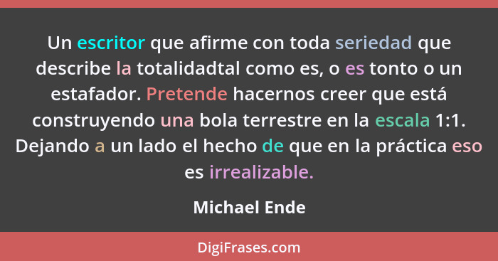 Un escritor que afirme con toda seriedad que describe la totalidadtal como es, o es tonto o un estafador. Pretende hacernos creer que e... - Michael Ende