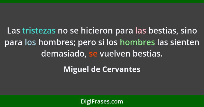 Las tristezas no se hicieron para las bestias, sino para los hombres; pero si los hombres las sienten demasiado, se vuelven best... - Miguel de Cervantes