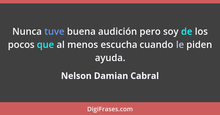 Nunca tuve buena audición pero soy de los pocos que al menos escucha cuando le piden ayuda.... - Nelson Damian Cabral