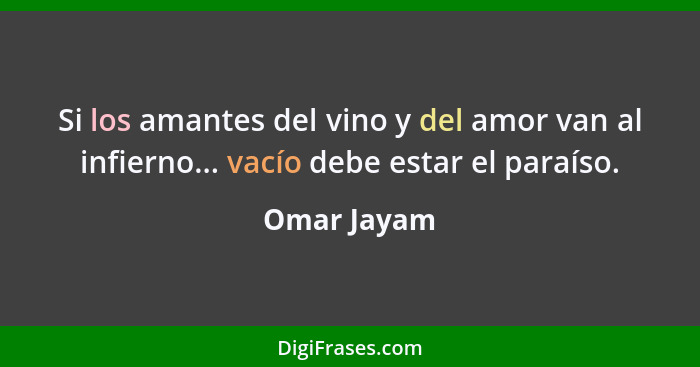 Si los amantes del vino y del amor van al infierno... vacío debe estar el paraíso.... - Omar Jayam