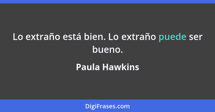 Lo extraño está bien. Lo extraño puede ser bueno.... - Paula Hawkins