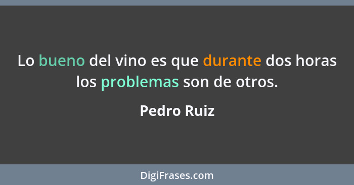 Lo bueno del vino es que durante dos horas los problemas son de otros.... - Pedro Ruiz