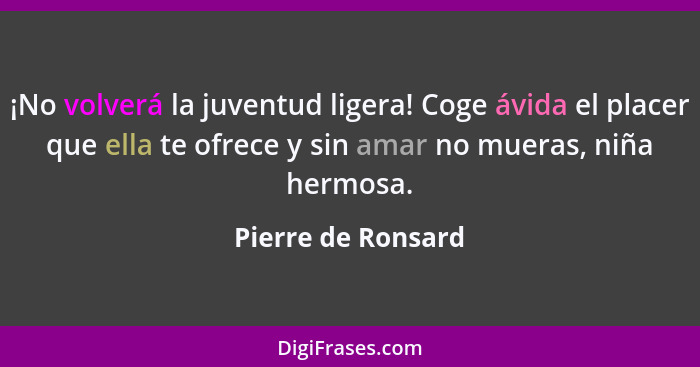 ¡No volverá la juventud ligera! Coge ávida el placer que ella te ofrece y sin amar no mueras, niña hermosa.... - Pierre de Ronsard