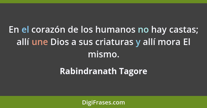 En el corazón de los humanos no hay castas; allí une Dios a sus criaturas y allí mora El mismo.... - Rabindranath Tagore