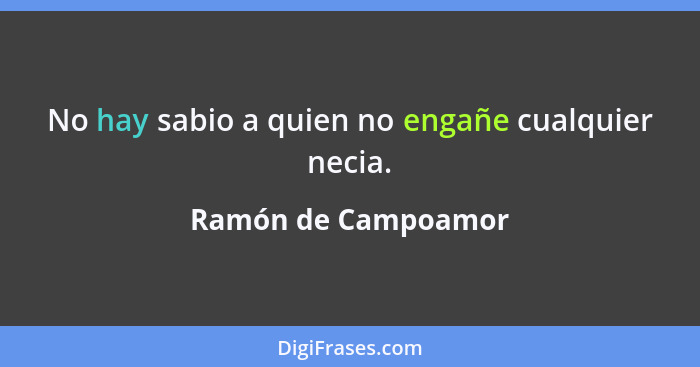 No hay sabio a quien no engañe cualquier necia.... - Ramón de Campoamor