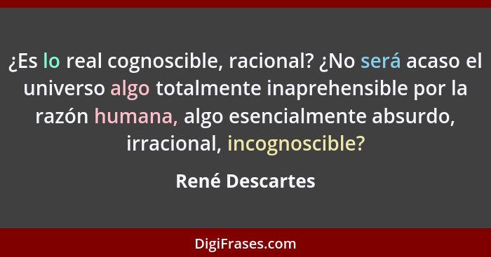 ¿Es lo real cognoscible, racional? ¿No será acaso el universo algo totalmente inaprehensible por la razón humana, algo esencialmente... - René Descartes