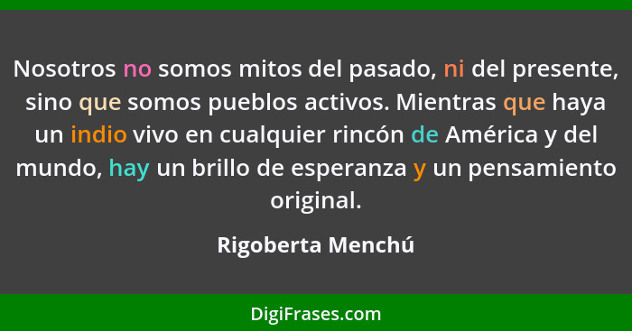 Nosotros no somos mitos del pasado, ni del presente, sino que somos pueblos activos. Mientras que haya un indio vivo en cualquier r... - Rigoberta Menchú