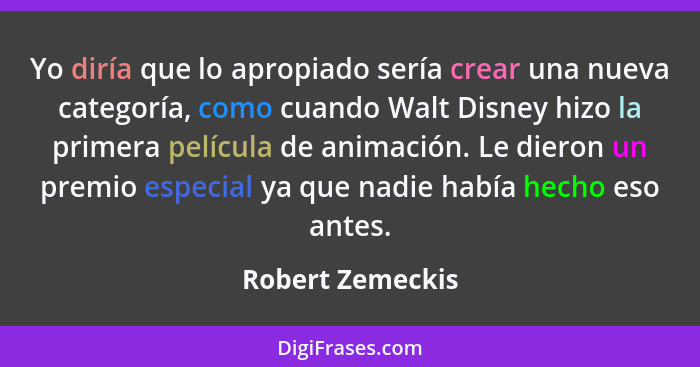 Yo diría que lo apropiado sería crear una nueva categoría, como cuando Walt Disney hizo la primera película de animación. Le dieron... - Robert Zemeckis