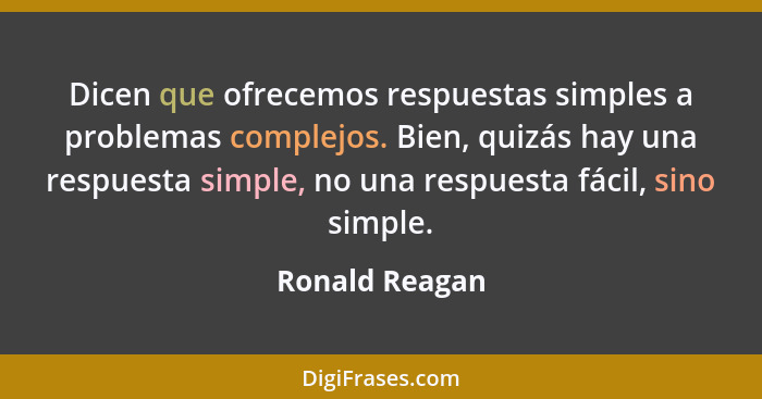 Dicen que ofrecemos respuestas simples a problemas complejos. Bien, quizás hay una respuesta simple, no una respuesta fácil, sino simp... - Ronald Reagan