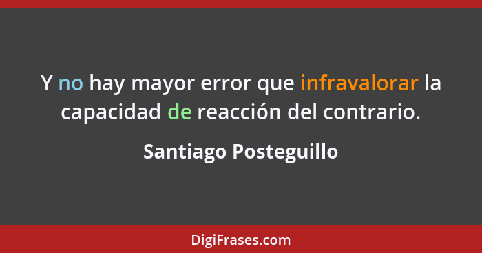 Y no hay mayor error que infravalorar la capacidad de reacción del contrario.... - Santiago Posteguillo