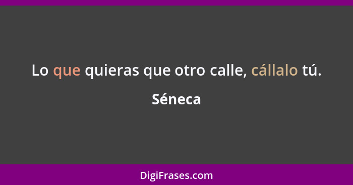 Lo que quieras que otro calle, cállalo tú.... - Séneca