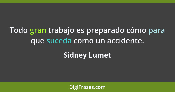 Todo gran trabajo es preparado cómo para que suceda como un accidente.... - Sidney Lumet