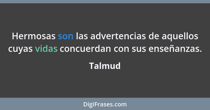 Hermosas son las advertencias de aquellos cuyas vidas concuerdan con sus enseñanzas.... - Talmud