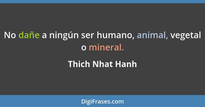 No dañe a ningún ser humano, animal, vegetal o mineral.... - Thich Nhat Hanh