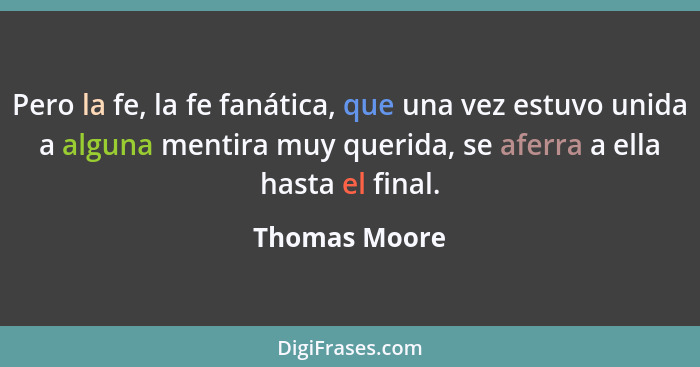 Pero la fe, la fe fanática, que una vez estuvo unida a alguna mentira muy querida, se aferra a ella hasta el final.... - Thomas Moore