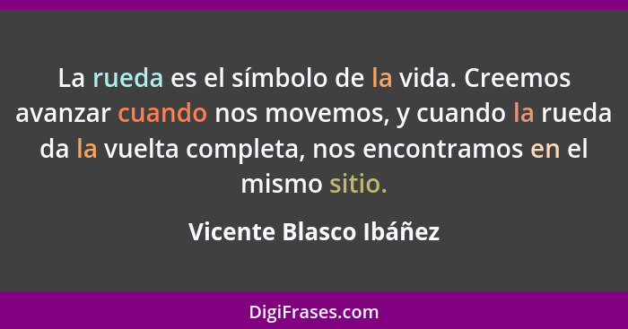 La rueda es el símbolo de la vida. Creemos avanzar cuando nos movemos, y cuando la rueda da la vuelta completa, nos encontramo... - Vicente Blasco Ibáñez