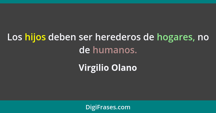 Los hijos deben ser herederos de hogares, no de humanos.... - Virgilio Olano