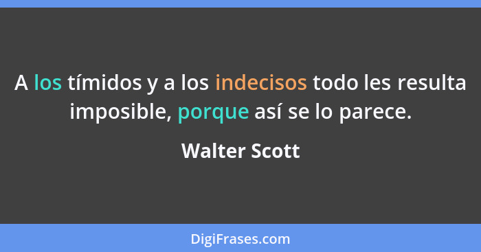 A los tímidos y a los indecisos todo les resulta imposible, porque así se lo parece.... - Walter Scott