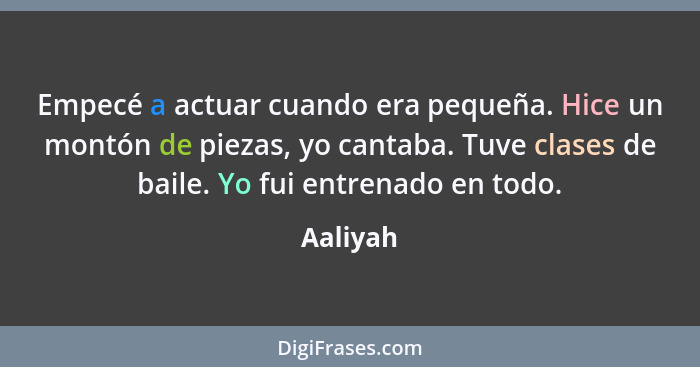 Empecé a actuar cuando era pequeña. Hice un montón de piezas, yo cantaba. Tuve clases de baile. Yo fui entrenado en todo.... - Aaliyah